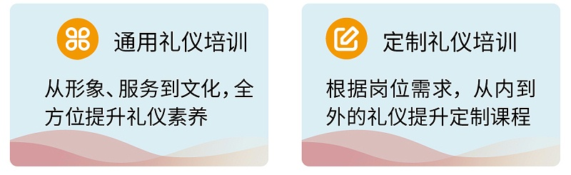 3通用禮儀培訓(xùn)：從形象、服務(wù)到文化，全方位提升禮儀素養(yǎng) ；定制禮儀培訓(xùn)：根據(jù)崗位需求，從內(nèi)到外的禮儀提升定制課程